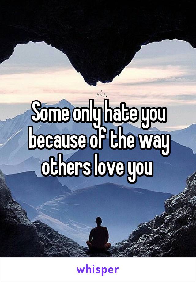 Some only hate you because of the way others love you 