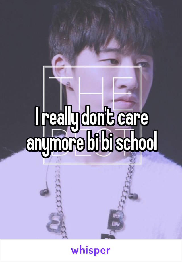 I really don't care anymore bi bi school