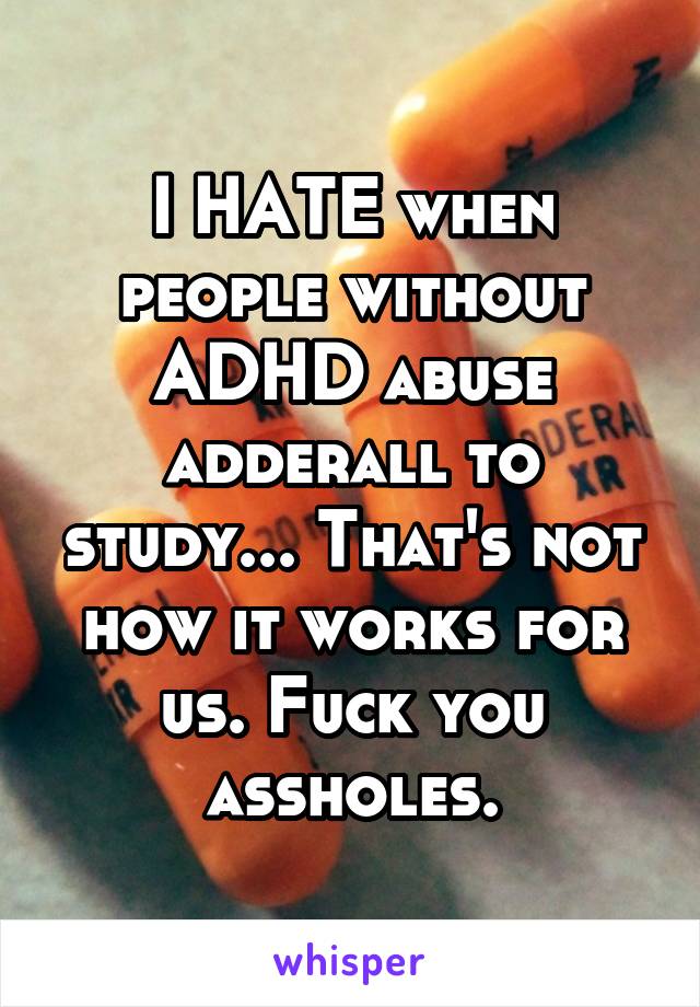 I HATE when people without ADHD abuse adderall to study... That's not how it works for us. Fuck you assholes.