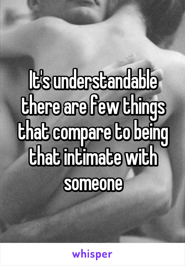 It's understandable there are few things that compare to being that intimate with someone