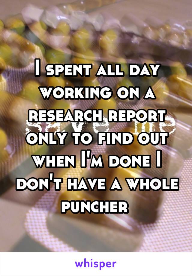 I spent all day working on a research report only to find out when I'm done I don't have a whole puncher 