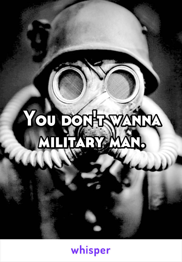 You don't wanna military man.