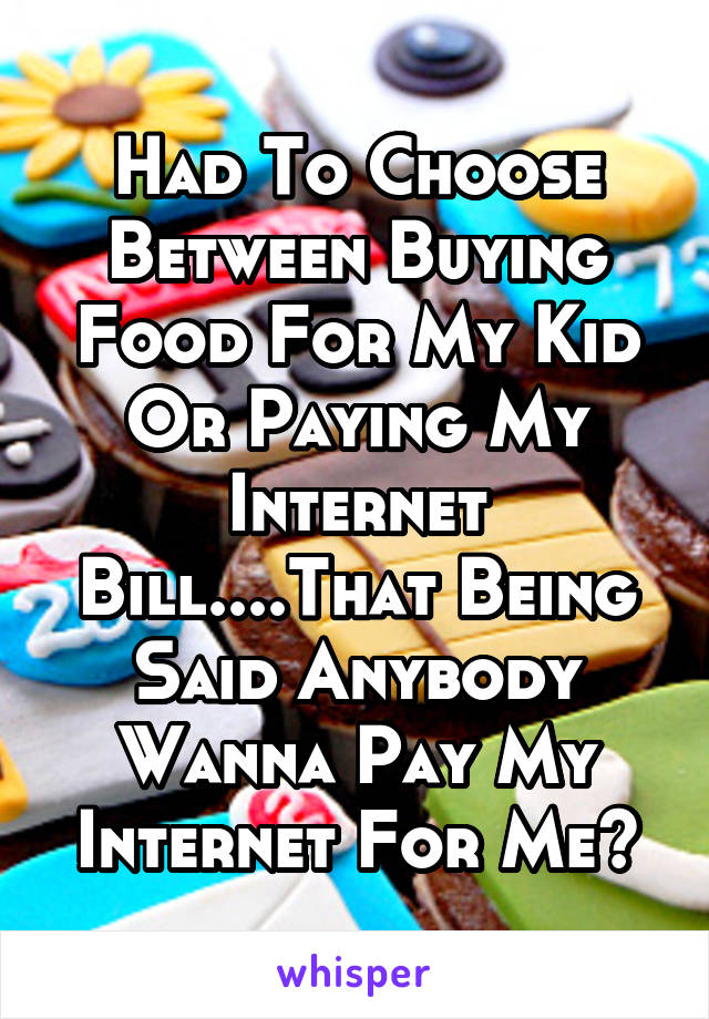 Had To Choose Between Buying Food For My Kid Or Paying My Internet Bill....That Being Said Anybody Wanna Pay My Internet For Me?