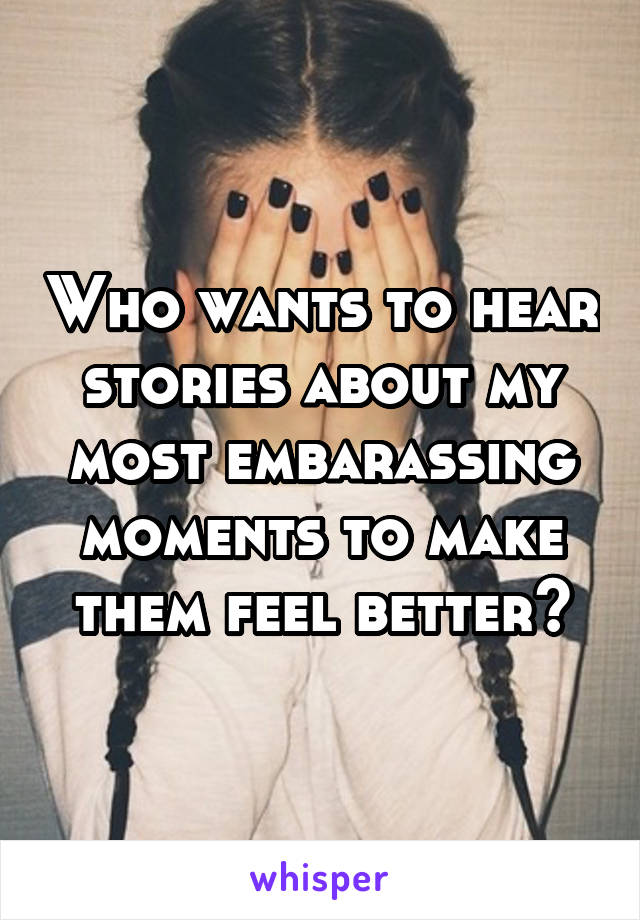 Who wants to hear stories about my most embarassing moments to make them feel better?