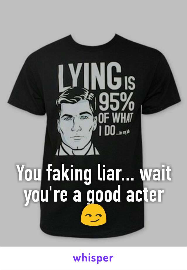 You faking liar... wait you're a good acter 😏