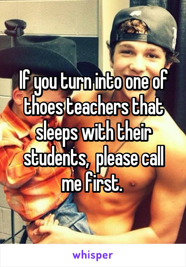 If you turn into one of thoes teachers that sleeps with their students,  please call me first. 