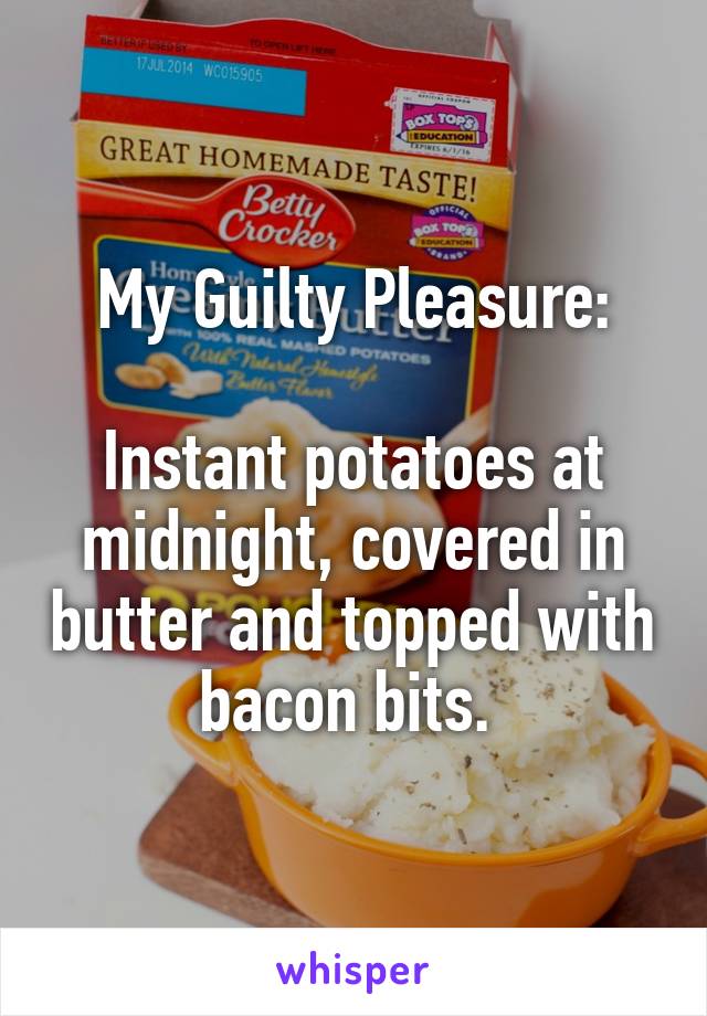 My Guilty Pleasure:

Instant potatoes at midnight, covered in butter and topped with bacon bits. 