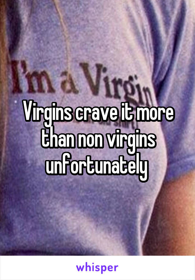 Virgins crave it more than non virgins unfortunately 