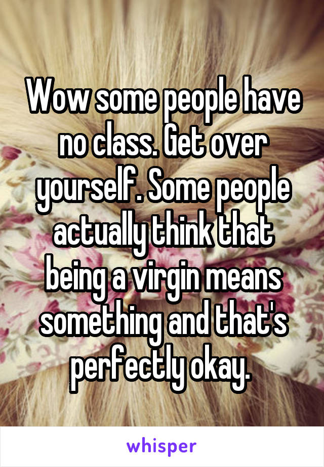 Wow some people have no class. Get over yourself. Some people actually think that being a virgin means something and that's perfectly okay. 