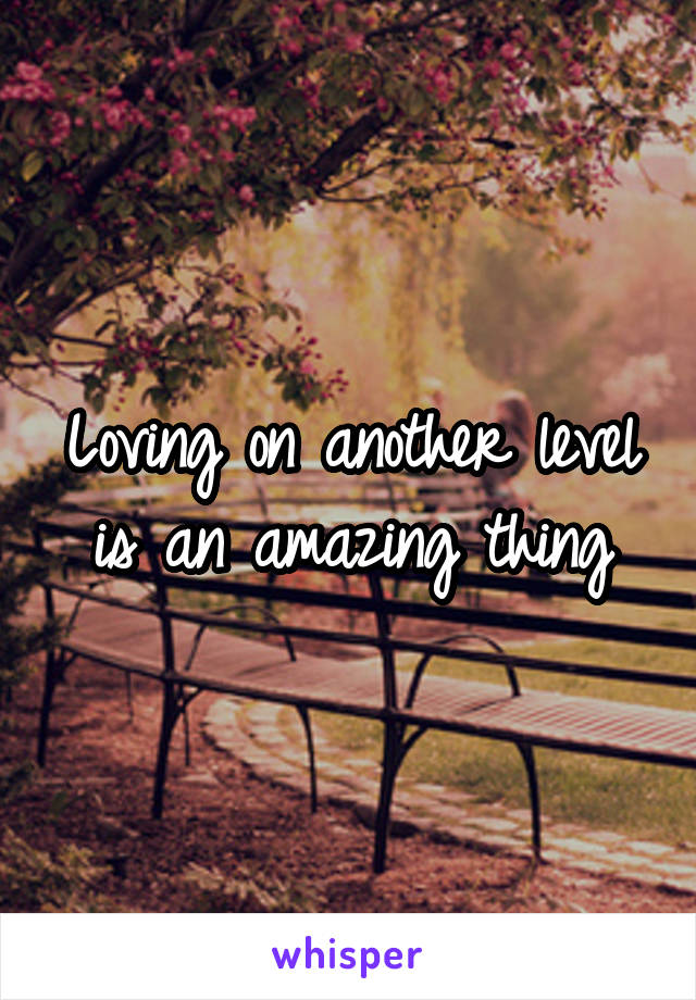 Loving on another level is an amazing thing