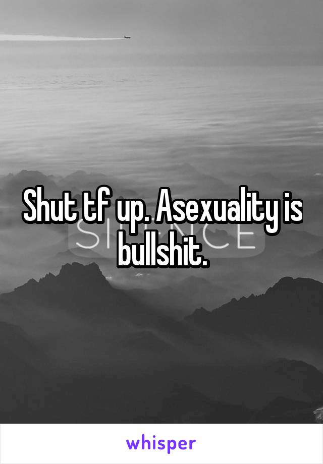 Shut tf up. Asexuality is bullshit.