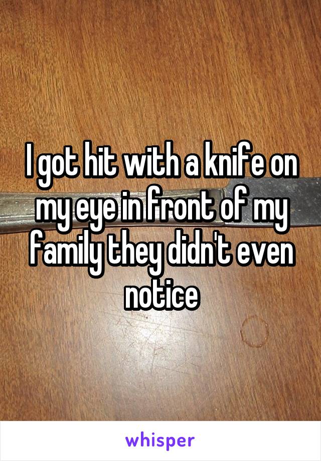 I got hit with a knife on my eye in front of my family they didn't even notice