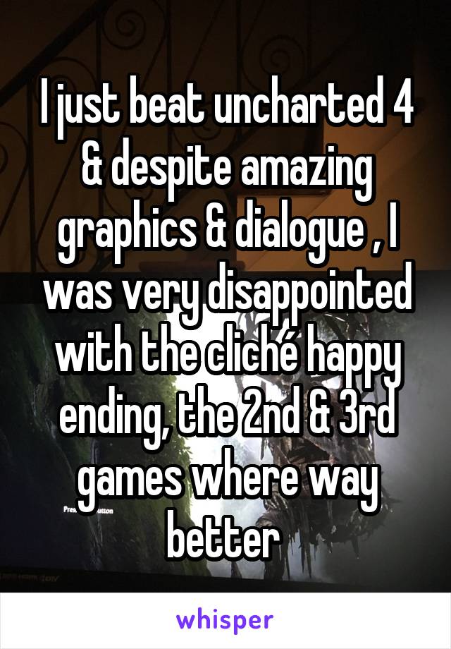 I just beat uncharted 4 & despite amazing graphics & dialogue , I was very disappointed with the cliché happy ending, the 2nd & 3rd games where way better 