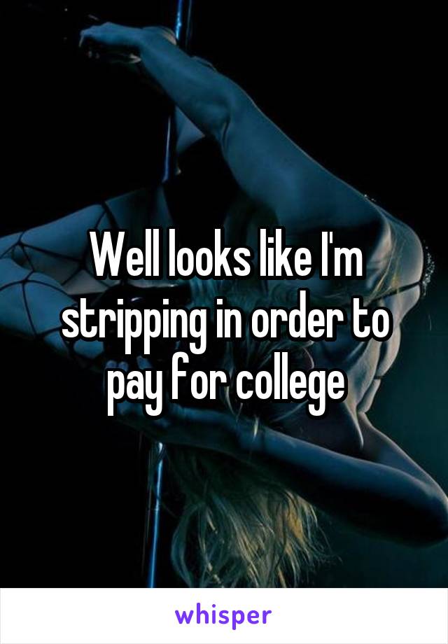 Well looks like I'm stripping in order to pay for college