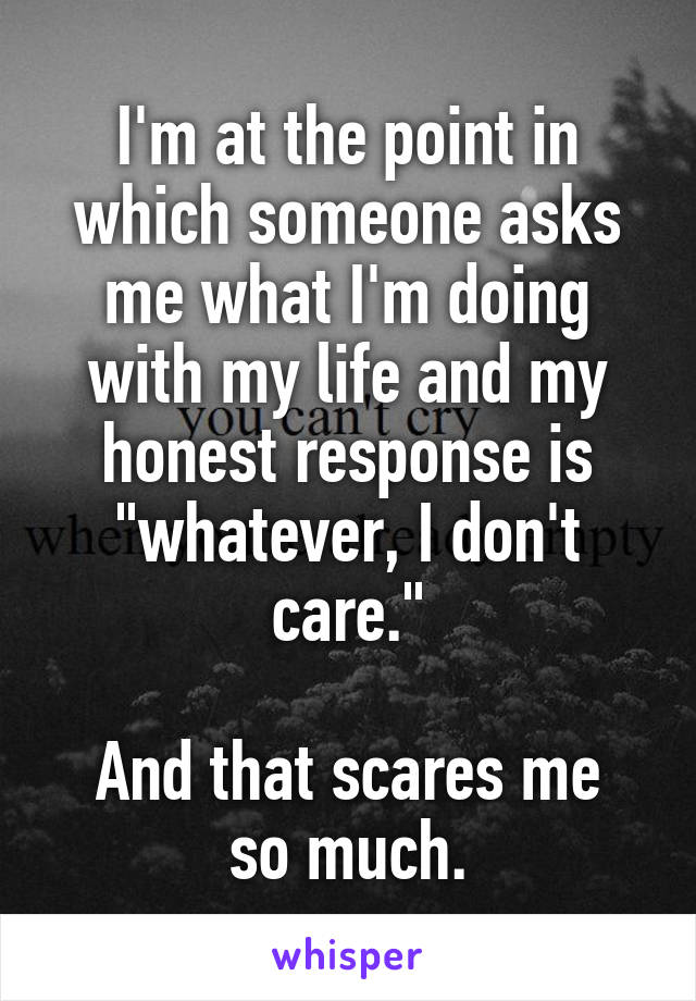 I'm at the point in which someone asks me what I'm doing with my life and my honest response is "whatever, I don't care."

And that scares me so much.