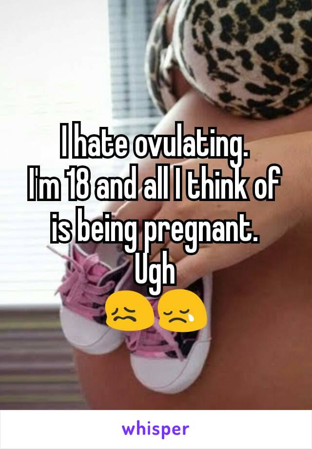 I hate ovulating.
I'm 18 and all I think of is being pregnant.
Ugh
😖😢