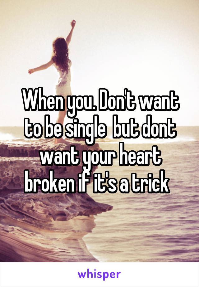 When you. Don't want to be single  but dont want your heart broken if it's a trick  