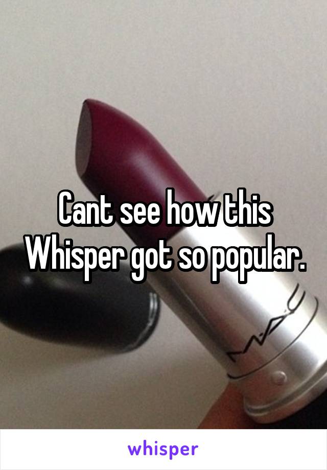 Cant see how this Whisper got so popular.