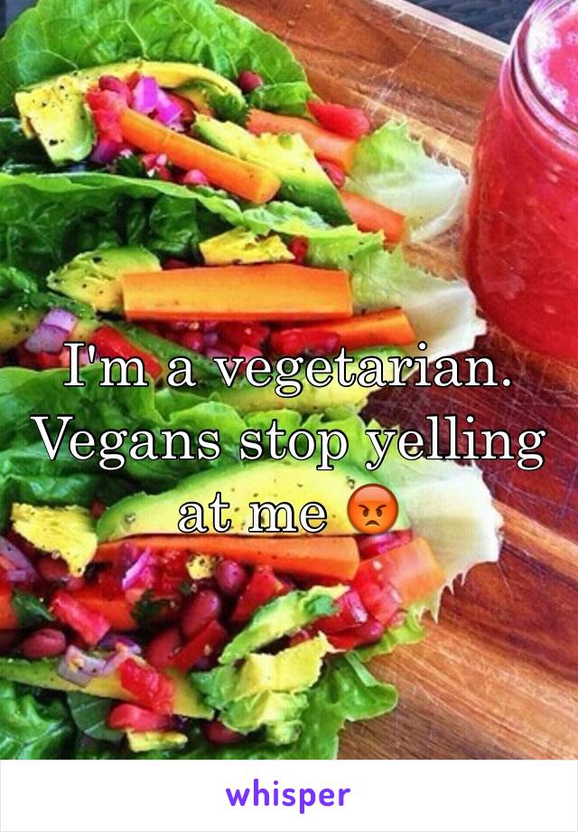 I'm a vegetarian. Vegans stop yelling at me 😡