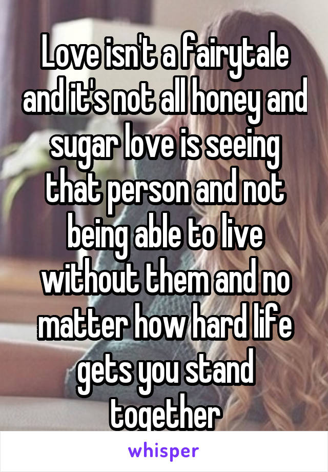 Love isn't a fairytale and it's not all honey and sugar love is seeing that person and not being able to live without them and no matter how hard life gets you stand together