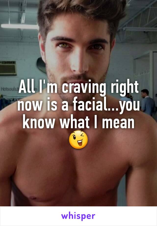 All I'm craving right now is a facial...you know what I mean 😉