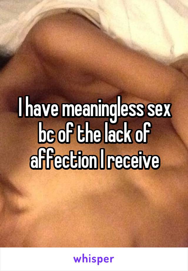 I have meaningless sex bc of the lack of affection I receive