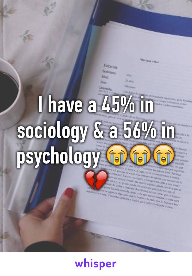 I have a 45% in sociology & a 56% in psychology 😭😭😭💔