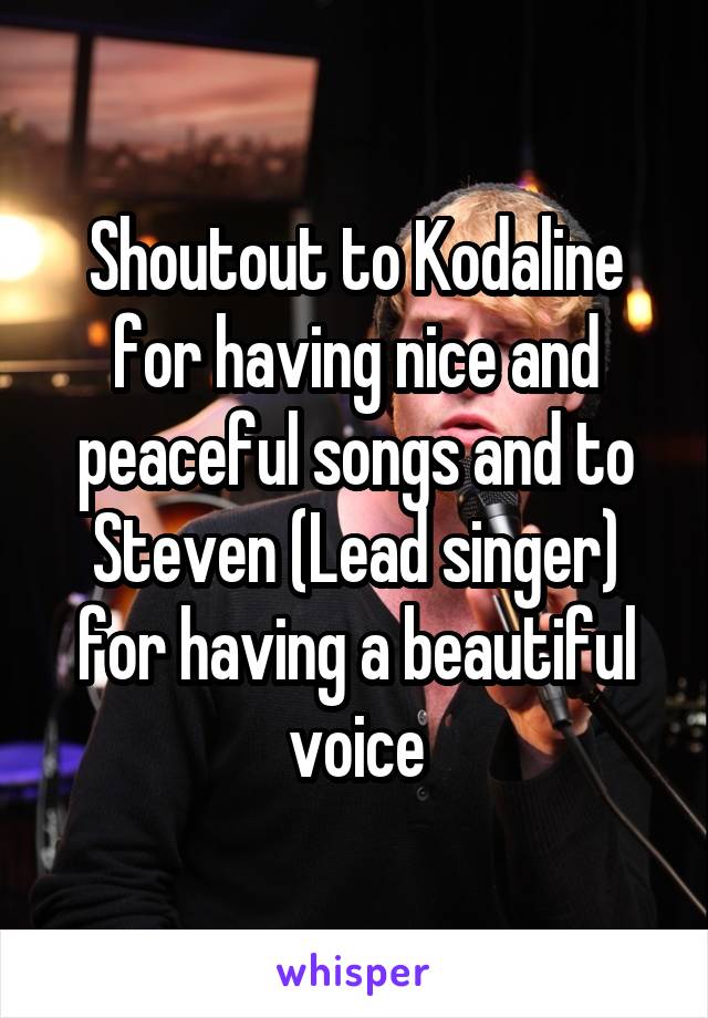 Shoutout to Kodaline for having nice and peaceful songs and to Steven (Lead singer) for having a beautiful voice