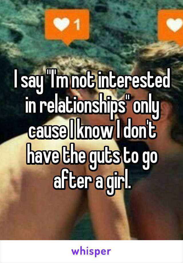 I say "I'm not interested in relationships" only cause I know I don't have the guts to go after a girl.