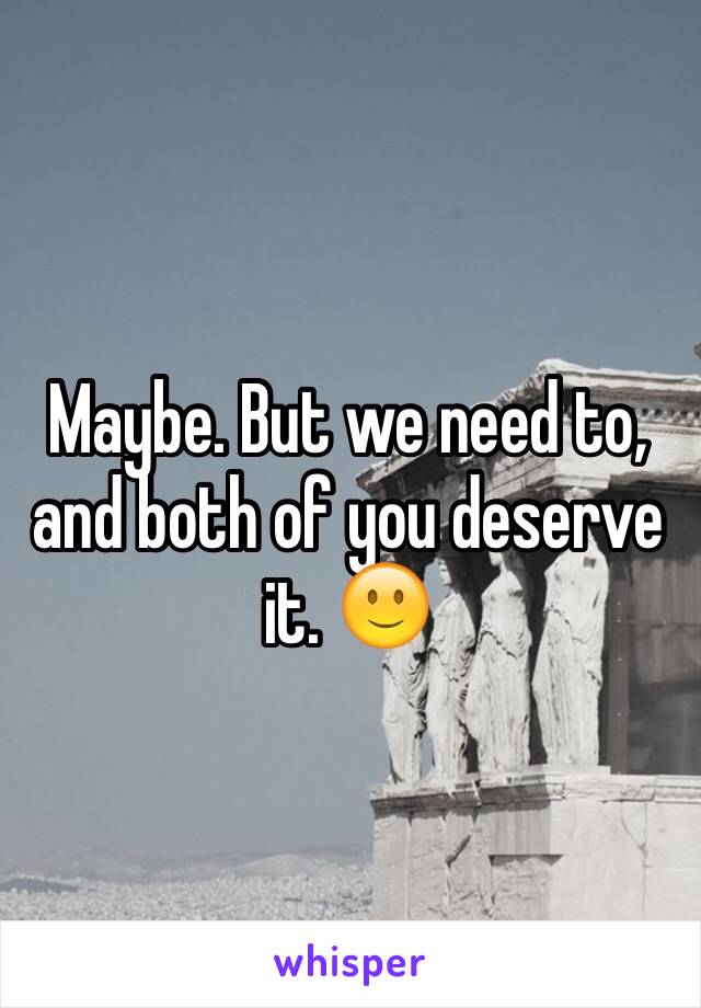 Maybe. But we need to, and both of you deserve it. 🙂