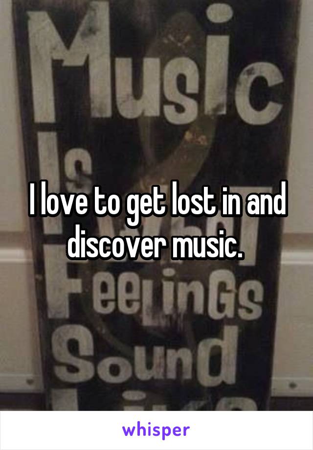 I love to get lost in and discover music. 