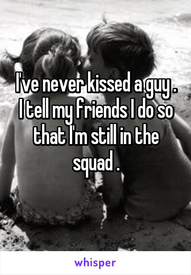 I've never kissed a guy . I tell my friends I do so that I'm still in the squad .
