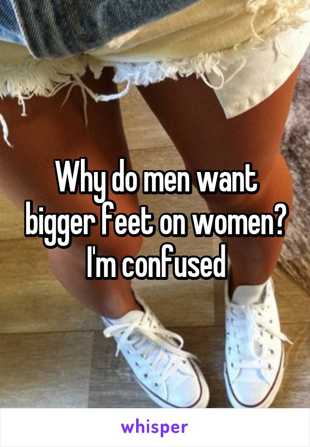 Why do men want bigger feet on women? I'm confused