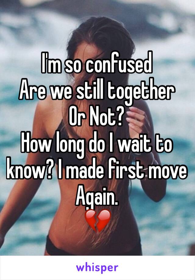 I'm so confused
Are we still together
Or Not?
How long do I wait to know? I made first move Again. 
💔