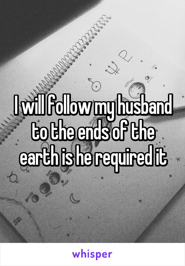 I will follow my husband to the ends of the earth is he required it