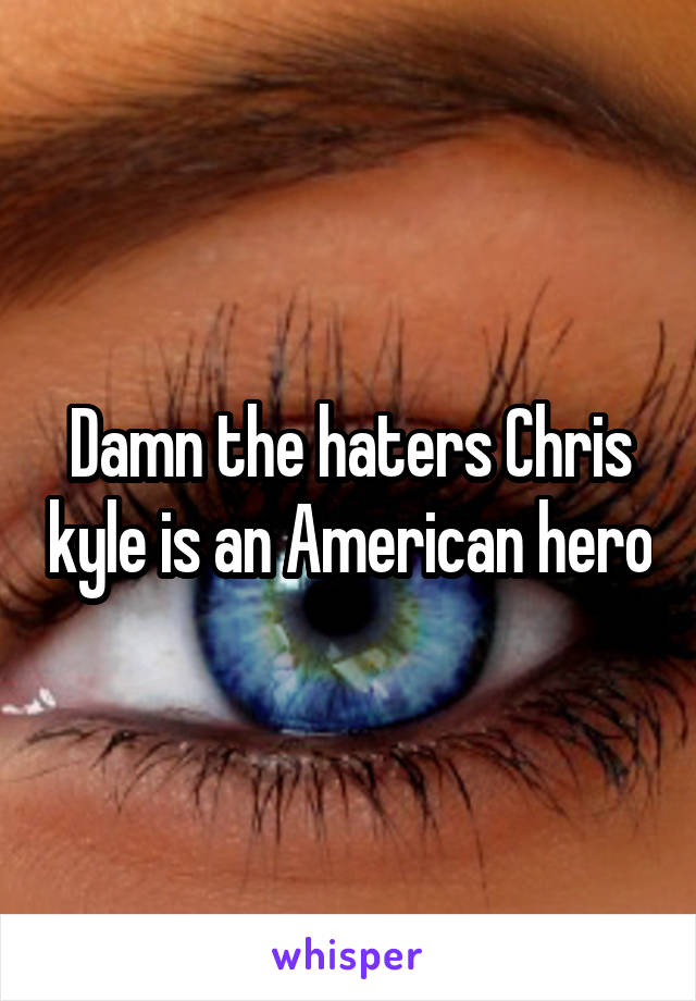 Damn the haters Chris kyle is an American hero