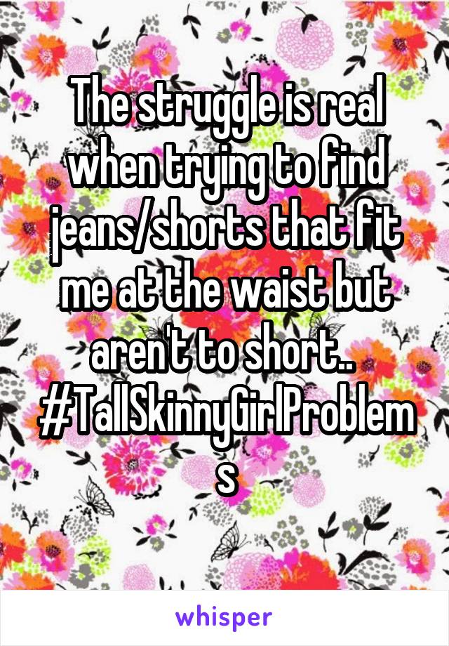 The struggle is real when trying to find jeans/shorts that fit me at the waist but aren't to short.. 
#TallSkinnyGirlProblems
