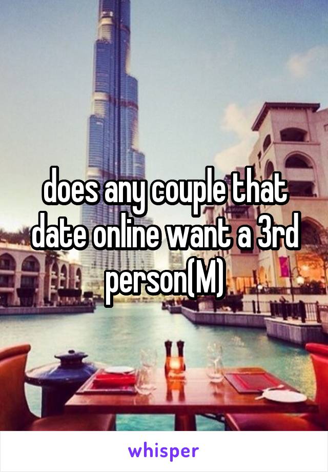 does any couple that date online want a 3rd person(M)