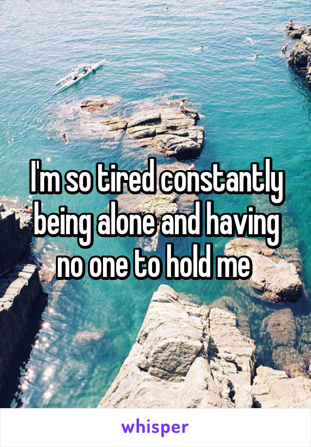 I'm so tired constantly being alone and having no one to hold me 