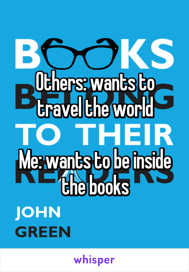 Others: wants to travel the world

Me: wants to be inside the books