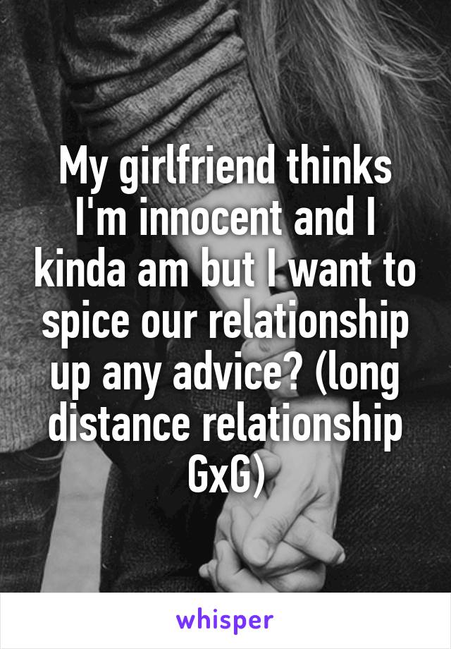 My girlfriend thinks I'm innocent and I kinda am but I want to spice our relationship up any advice? (long distance relationship GxG)