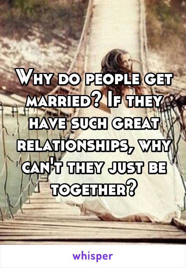 Why do people get married? If they have such great relationships, why can't they just be together?