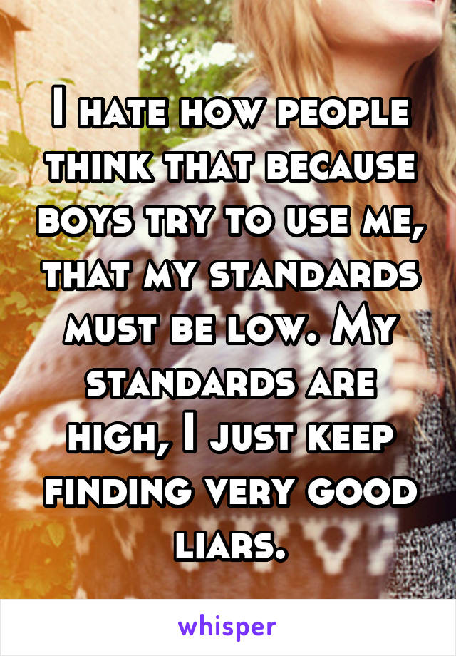 I hate how people think that because boys try to use me, that my standards must be low. My standards are high, I just keep finding very good liars.