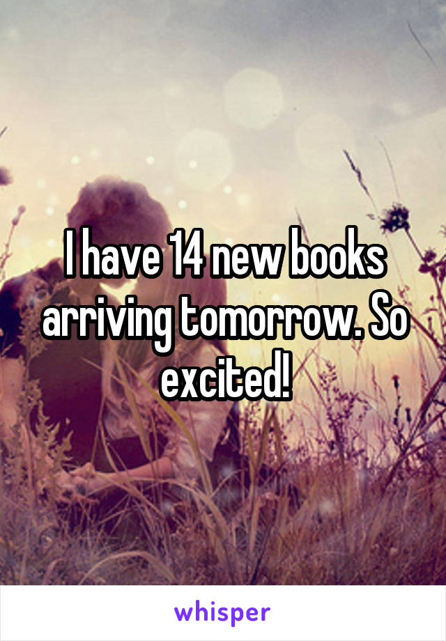 I have 14 new books arriving tomorrow. So excited!