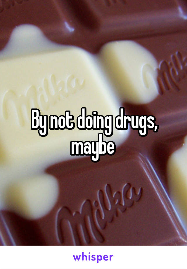 By not doing drugs, maybe 