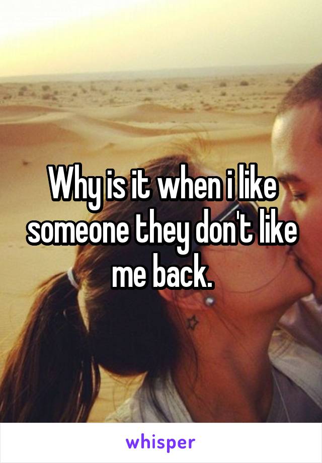 Why is it when i like someone they don't like me back.