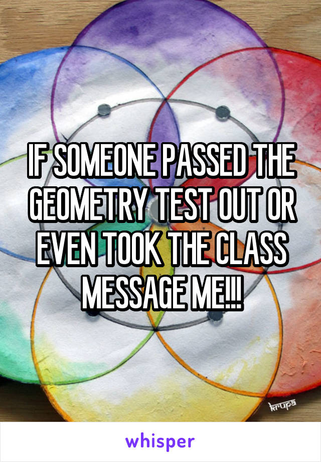 IF SOMEONE PASSED THE GEOMETRY TEST OUT OR EVEN TOOK THE CLASS MESSAGE ME!!!