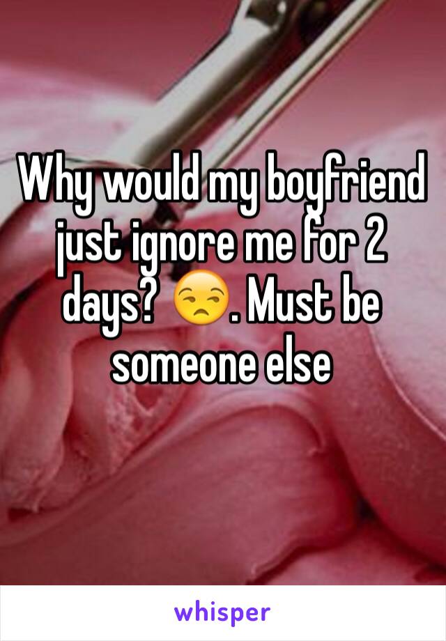 Why would my boyfriend just ignore me for 2 days? 😒. Must be someone else