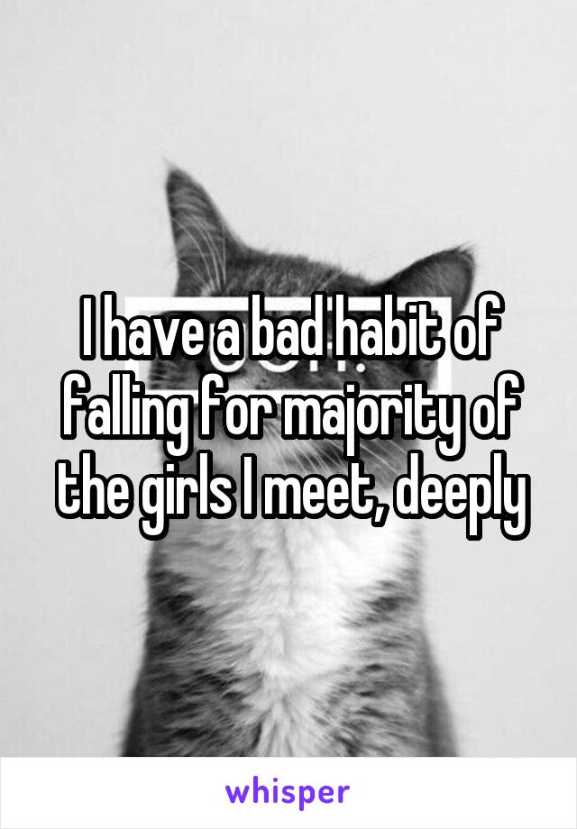 I have a bad habit of falling for majority of the girls I meet, deeply