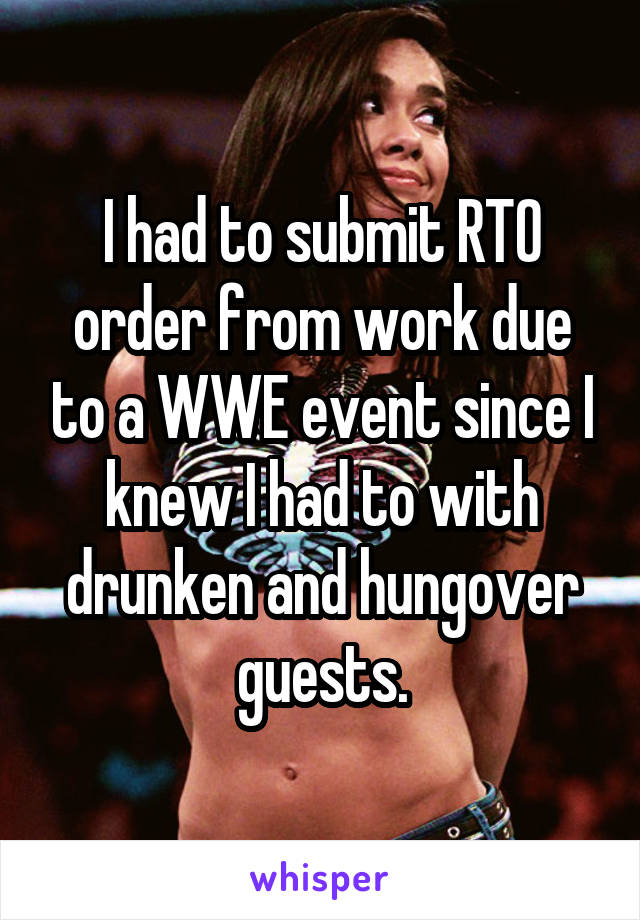 I had to submit RTO order from work due to a WWE event since I knew I had to with drunken and hungover guests.